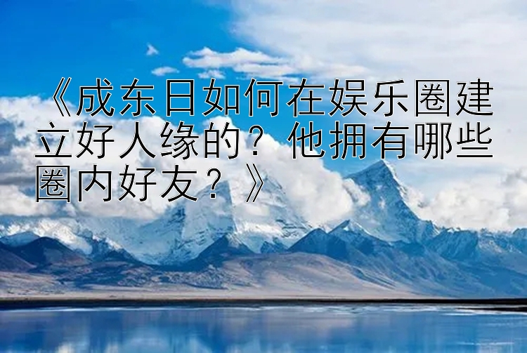 大发在线计划网页 《成东日如何在娱乐圈建立好人缘的？他拥有哪些圈内好友？》