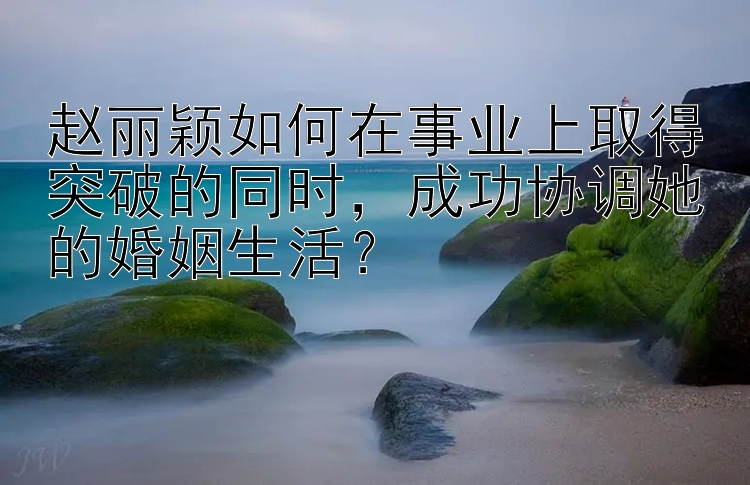  福彩快三官方网站下载  赵丽颖如何在事业上取得突破的同时，成功协调她的婚姻生活？