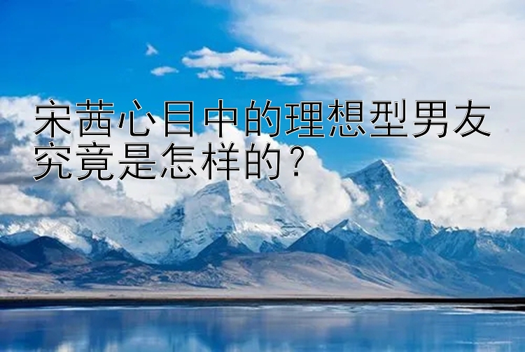 宋茜心目中的理想型男友究竟是怎样的？