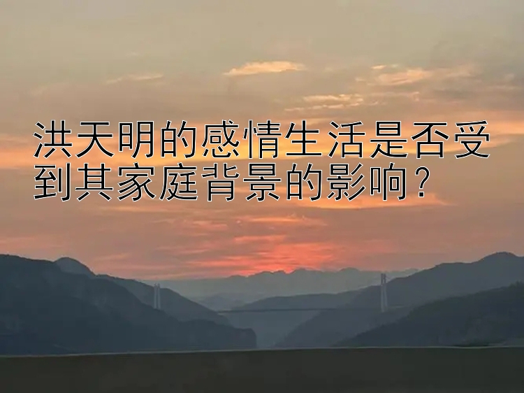 洪天明的感情生活是否受到其家庭背景的影响？