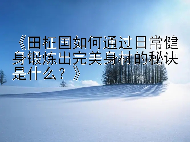 《田柾国如何通过日常健身锻炼出完美身材的秘诀是什么？》