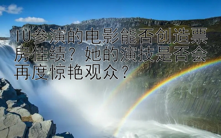 IU参演的电影能否创造票房佳绩？她的演技是否会再度惊艳观众？