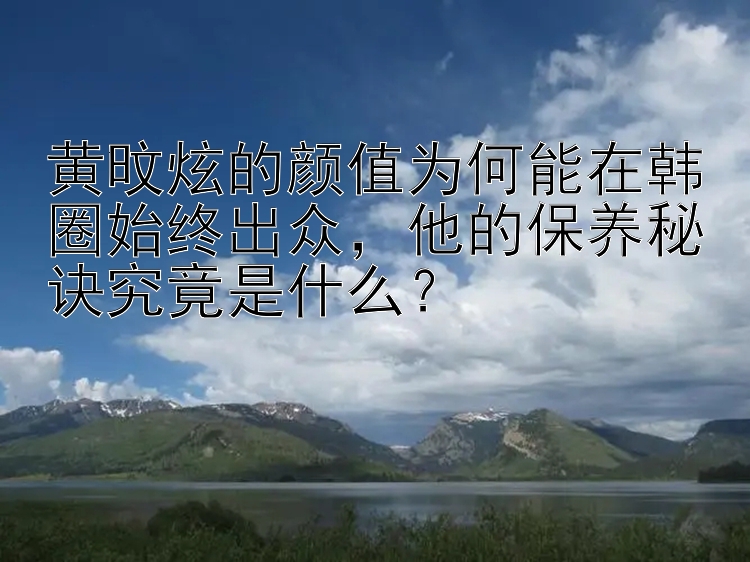 黄旼炫的颜值为何能在韩圈始终出众，他的保养秘诀究竟是什么？