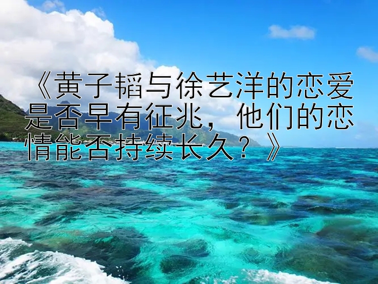 《黄子韬与徐艺洋的恋爱是否早有征兆，他们的恋情能否持续长久？》