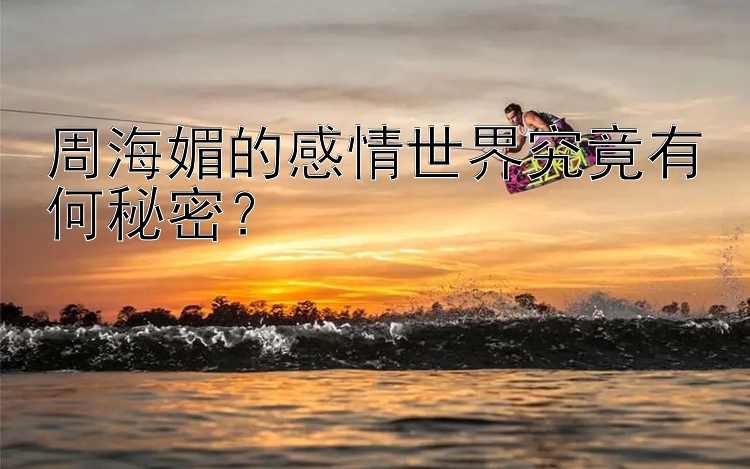 周海媚的感情世界究竟有何秘密？