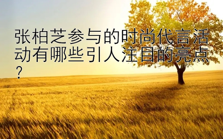 张柏芝参与的时尚代言活动有哪些引人注目的亮点？