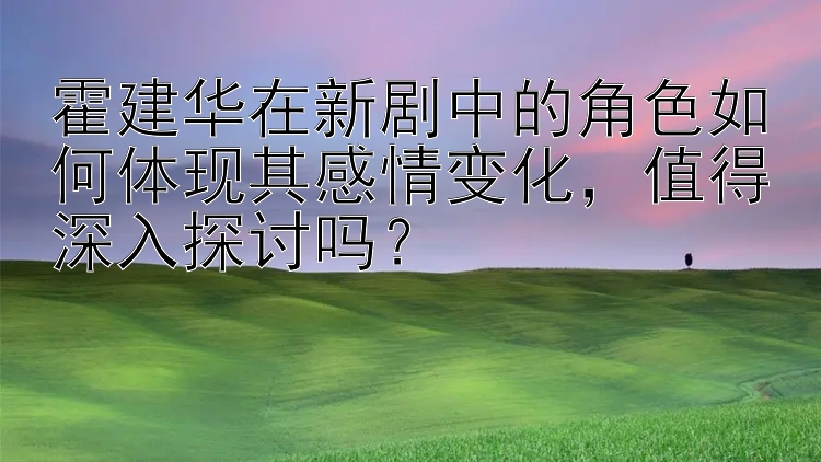 霍建华在新剧中的角色如何体现其感情变化，值得深入探讨吗？