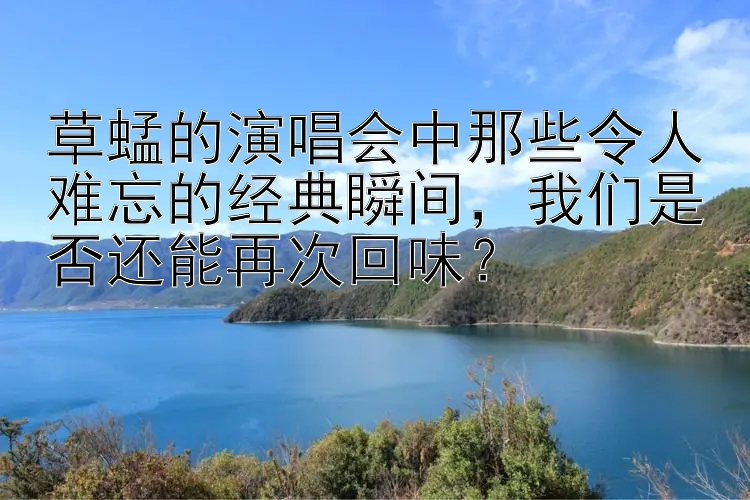 草蜢的演唱会中那些令人难忘的经典瞬间，我们是否还能再次回味？