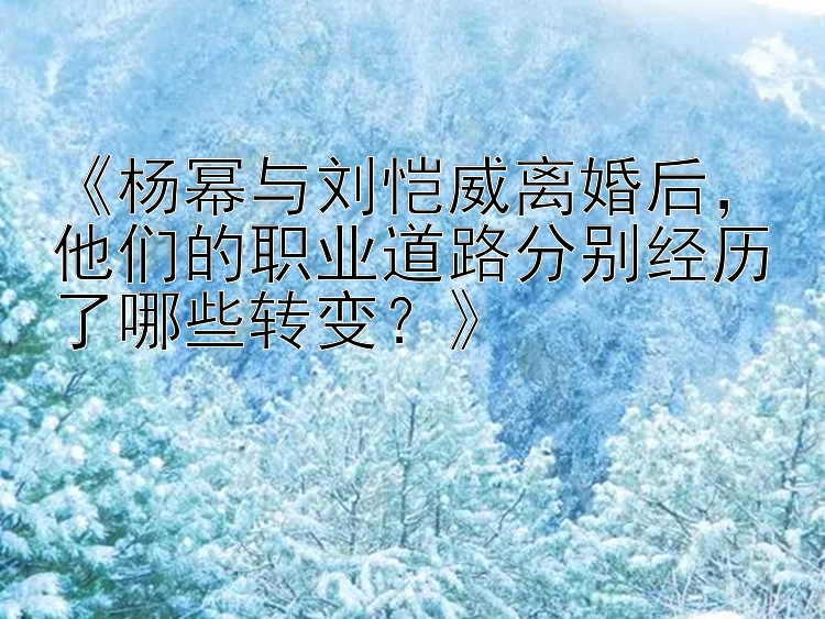 《杨幂与刘恺威离婚后，他们的职业道路分别经历了哪些转变？》