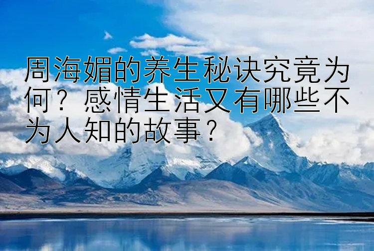 周海媚的养生秘诀究竟为何？感情生活又有哪些不为人知的故事？