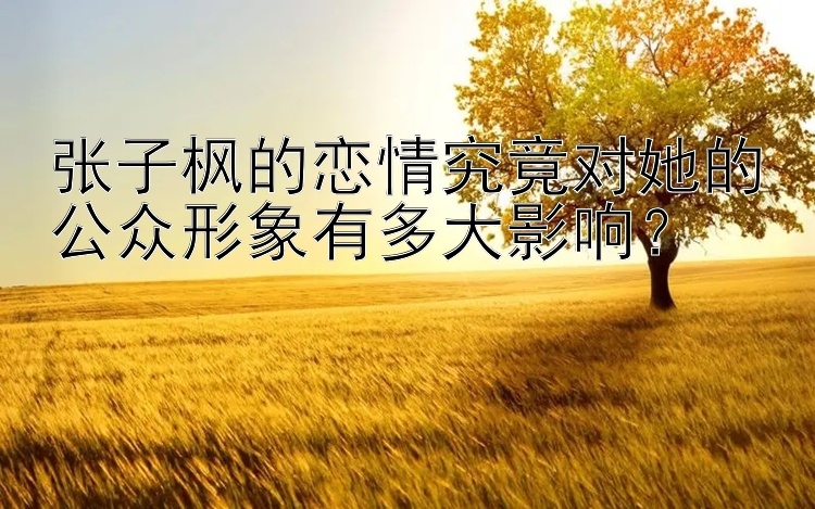 张子枫的恋情究竟对她的公众形象有多大影响？