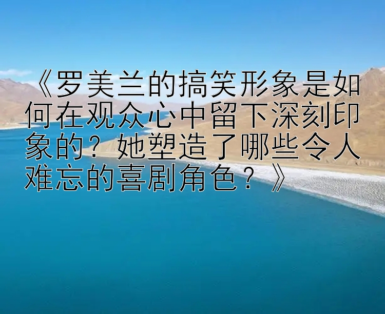 ai彩票计划 《罗美兰的搞笑形象是如何在观众心中留下深刻印象的？她塑造了哪些令人难忘的喜剧角色？》