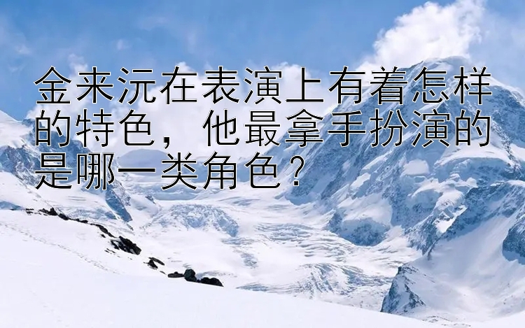 金来沅在表演上有着怎样的特色，他最拿手扮演的是哪一类角色？