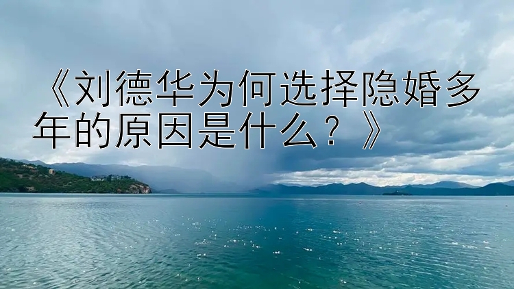 《刘德华为何选择隐婚多年的原因是什么？》