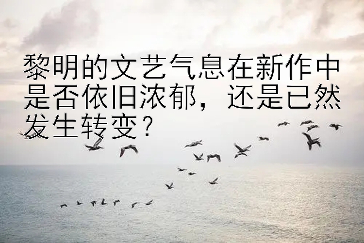 黎明的文艺气息在新作中是否依旧浓郁，还是已然发生转变？