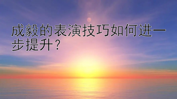 成毅的表演技巧如何进一步提升？