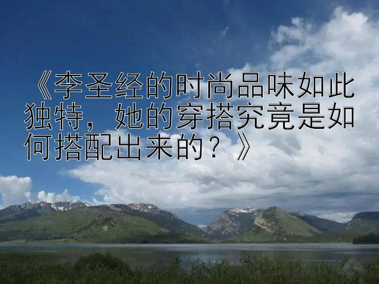 《李圣经的时尚品味如此独特，她的穿搭究竟是如何搭配出来的？》