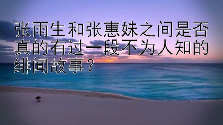 张雨生和张惠妹之间是否真的有过一段不为人知的绯闻故事？