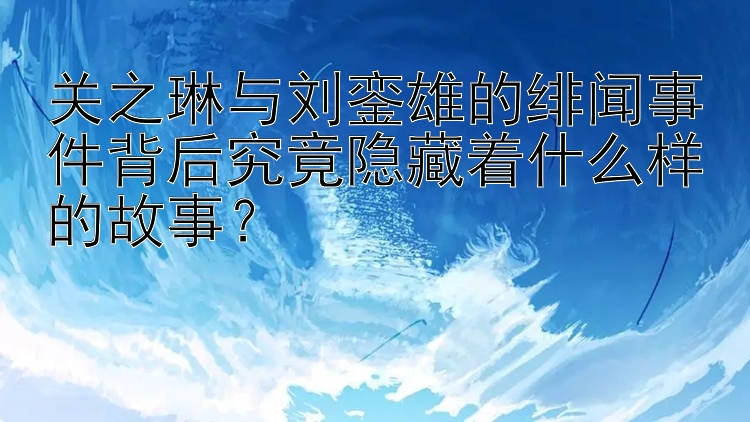 关之琳与刘銮雄的绯闻事件背后究竟隐藏着什么样的故事？