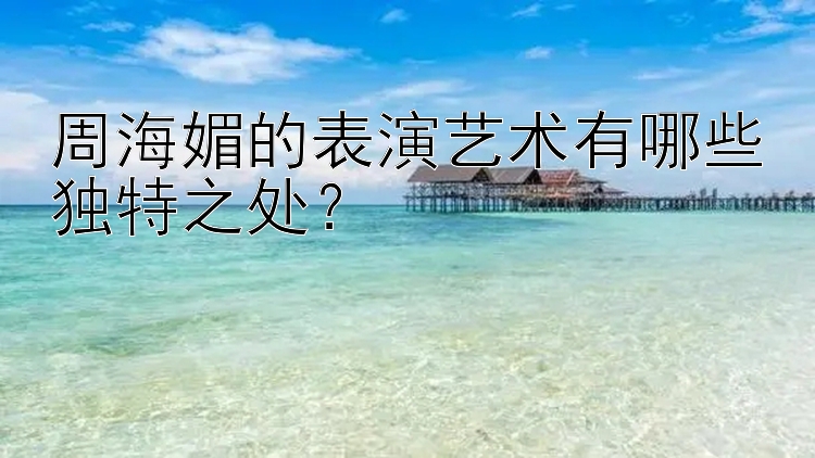 周海媚的表演艺术有哪些独特之处？