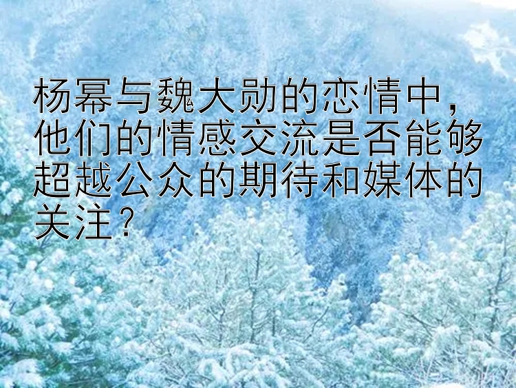 杨幂与魏大勋的恋情中，他们的情感交流是否能够超越公众的期待和媒体的关注？