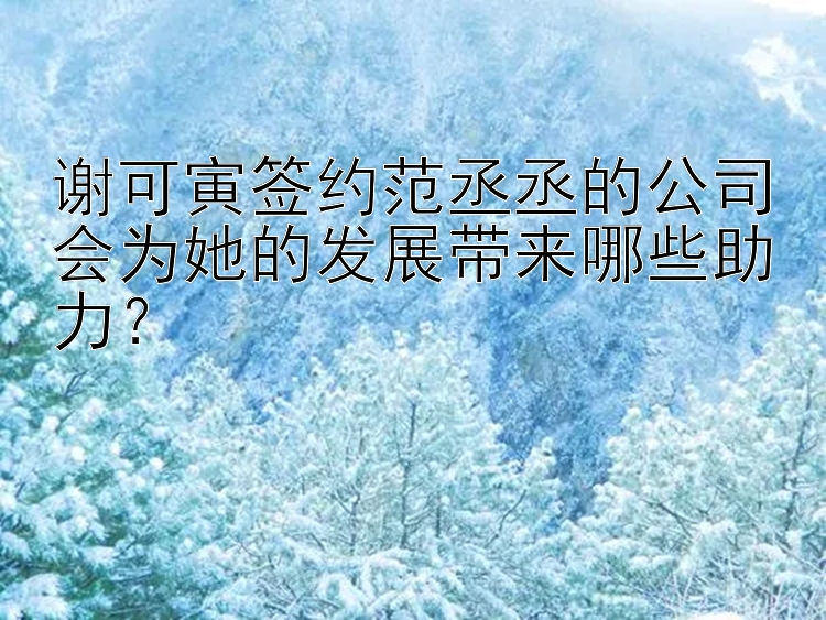 谢可寅签约范丞丞的公司会为她的发展带来哪些助力？