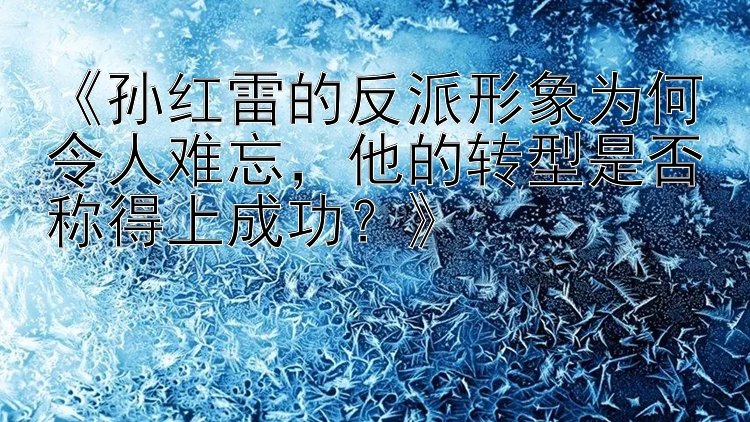 《孙红雷的反派形象为何令人难忘，他的转型是否称得上成功？》