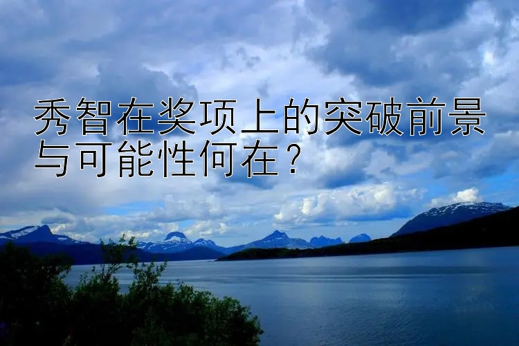 秀智在奖项上的突破前景与可能性何在？