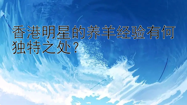 香港明星的养羊经验有何独特之处？