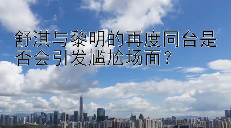 舒淇与黎明的再度同台是否会引发尴尬场面？