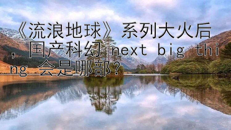 《流浪地球》系列大火后，国产科幻 next big thing 会是哪部？