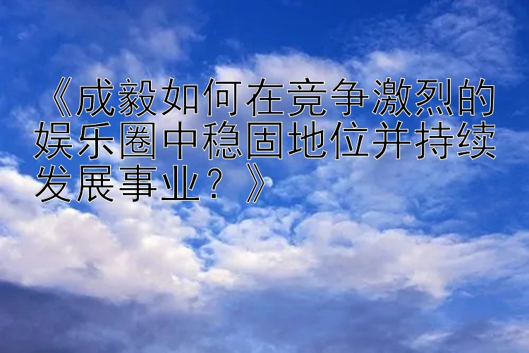 《成毅如何在竞争激烈的娱乐圈中稳固地位并持续发展事业？》