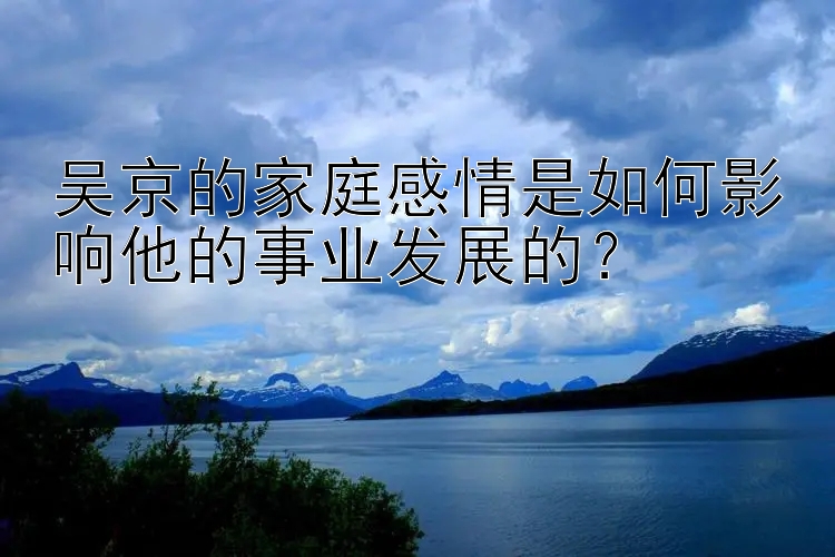 吴京的家庭感情是如何影响他的事业发展的？