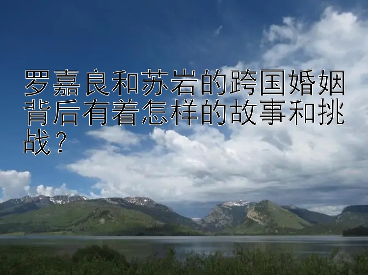 罗嘉良和苏岩的跨国婚姻背后有着怎样的故事和挑战？