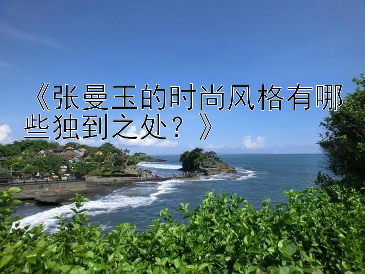 《张曼玉的时尚风格有哪些独到之处？》