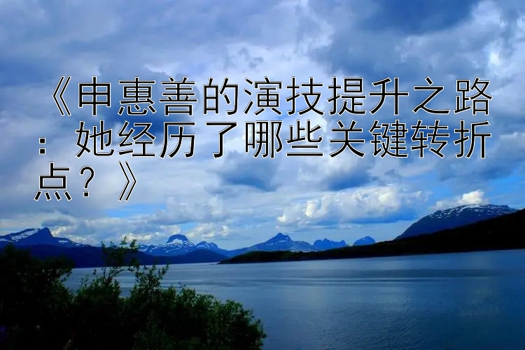 《申惠善的演技提升之路：她经历了哪些关键转折点？》