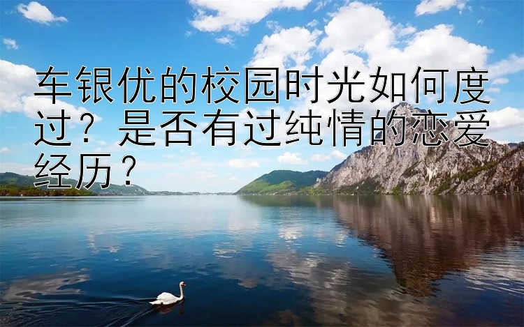 车银优的校园时光如何度过？是否有过纯情的恋爱经历？