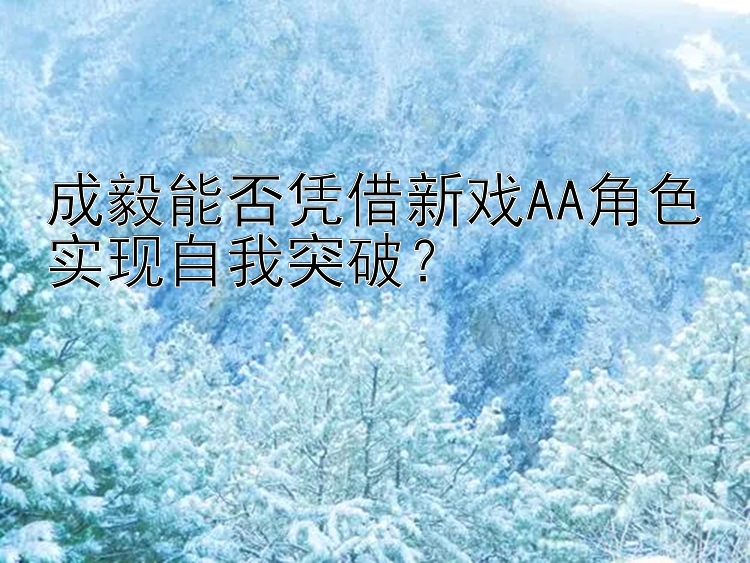 成毅能否凭借新戏AA角色实现自我突破？