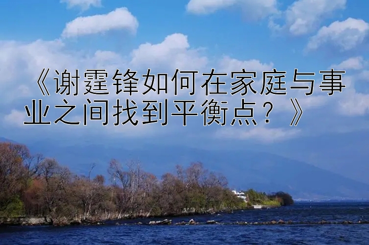 《谢霆锋如何在家庭与事业之间找到平衡点？》