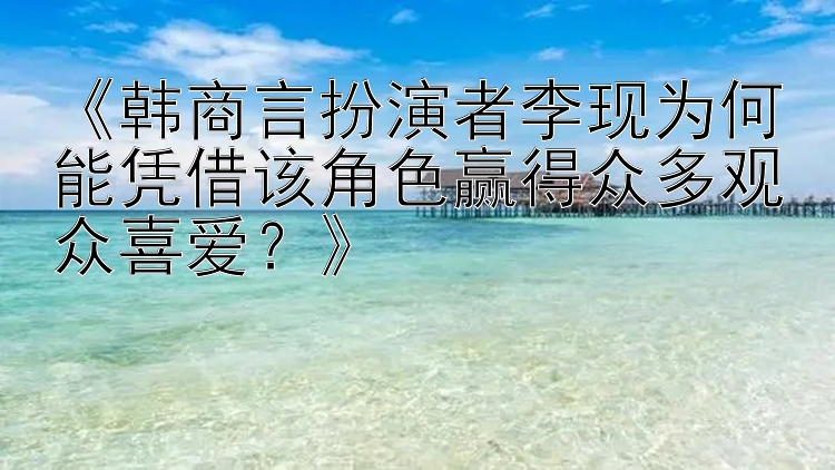 《韩商言扮演者李现为何能凭借该角色赢得众多观众喜爱？》