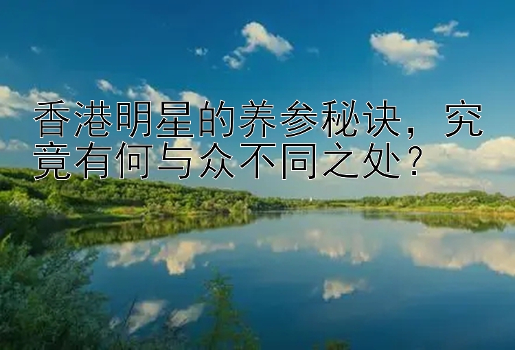 香港明星的养参秘诀，究竟有何与众不同之处？