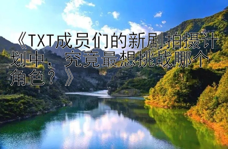 《TXT成员们的新剧拍摄计划中，究竟最想挑战哪个角色？》