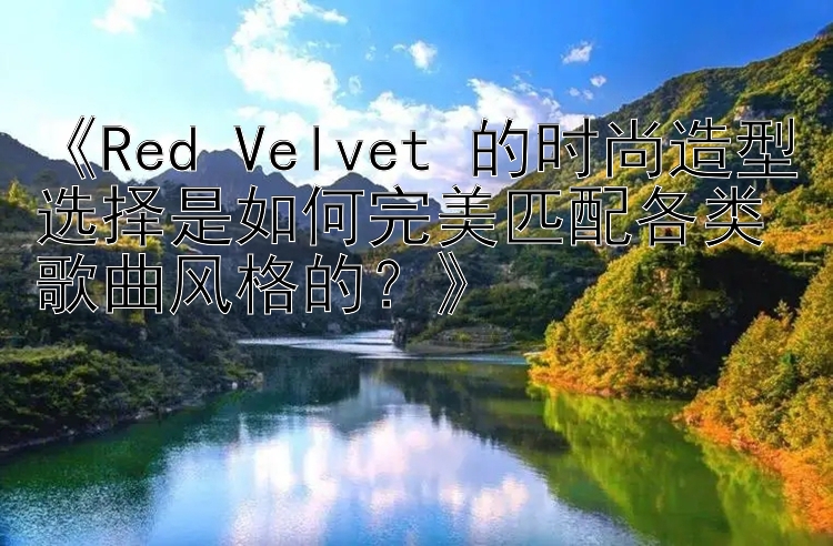 《Red Velvet 的时尚造型选择是如何完美匹配各类歌曲风格的？》