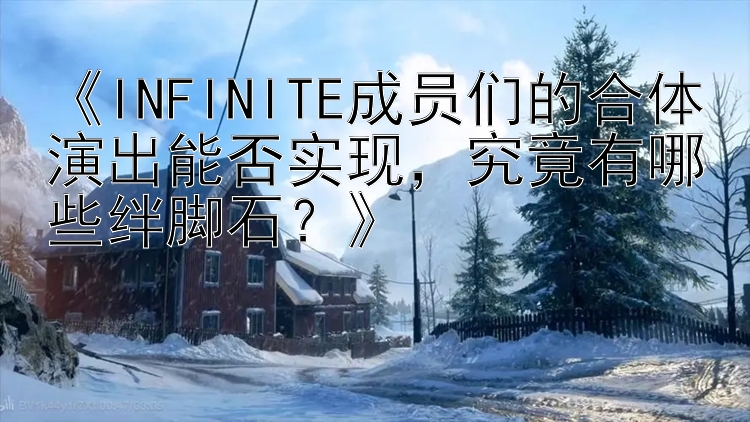 《INFINITE成员们的合体演出能否实现，究竟有哪些绊脚石？》