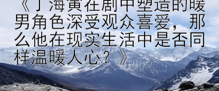 优信彩票计划软件下载 《丁海寅在剧中塑造的暖男角色深受观众喜爱，那么他在现实生活中是否同样温暖人心？》