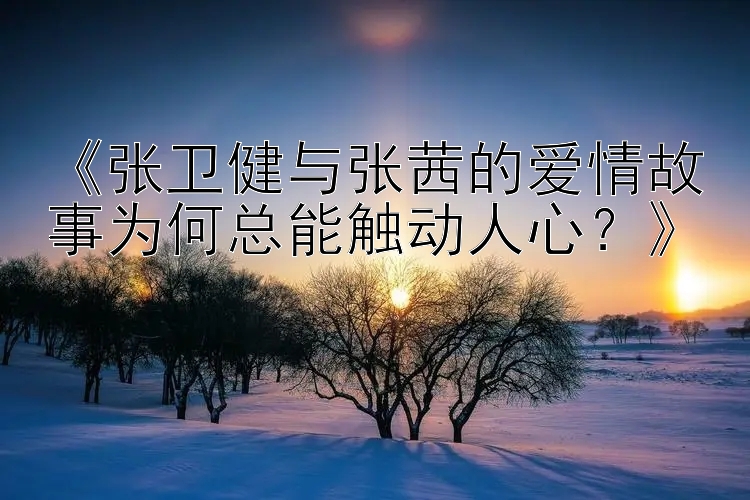 《张卫健与张茜的爱情故事为何总能触动人心？》