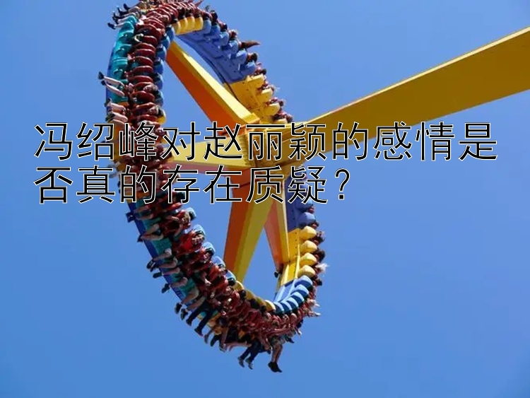 冯绍峰对赵丽颖的感情是否真的存在质疑？