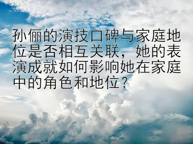 孙俪的演技口碑与家庭地位是否相互关联，她的表演成就如何影响她在家庭中的角色和地位？