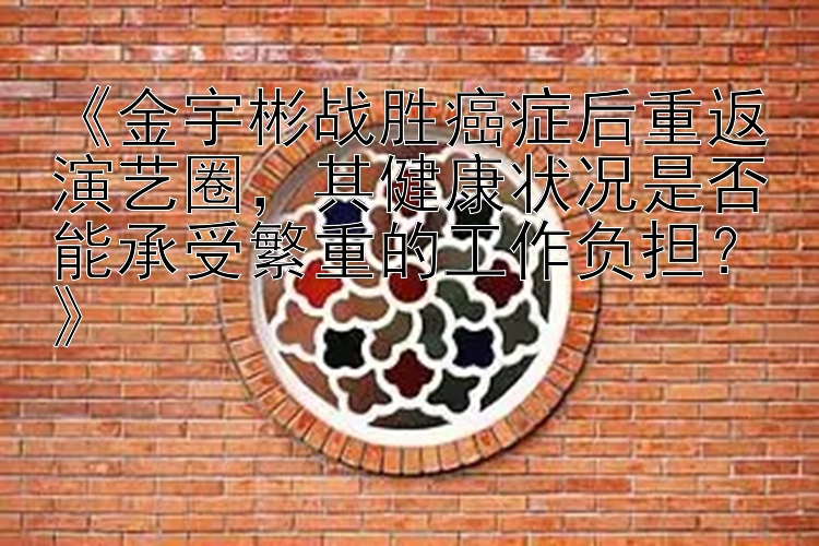  快三在线官查询   《金宇彬战胜癌症后重返演艺圈，其健康状况是否能承受繁重的工作负担？》