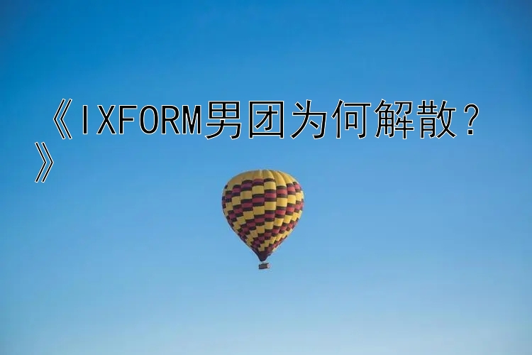 《IXFORM男团为何解散？》